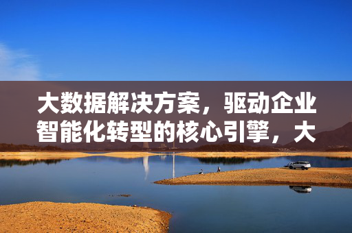 大数据解决方案，驱动企业智能化转型的核心引擎，大数据解决方案，企业智能化转型的核心引擎