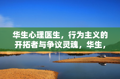 华生心理医生，行为主义的开拓者与争议灵魂，华生，行为主义的开拓者与争议灵魂