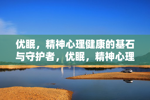 优眠，精神心理健康的基石与守护者，优眠，精神心理健康的基石与守护者