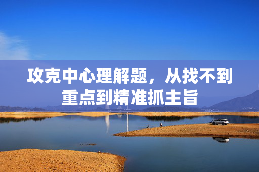 攻克中心理解题，从找不到重点到精准抓主旨