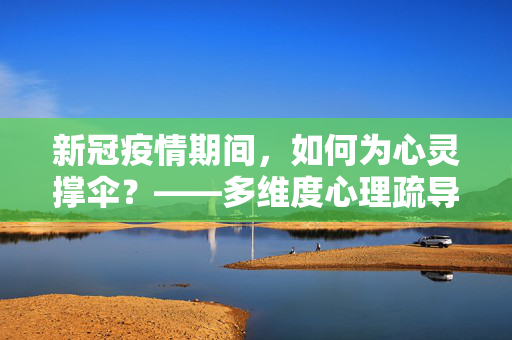 新冠疫情期间，如何为心灵撑伞？——多维度心理疏导指南，新冠疫情期间，心灵撑伞的多维度心理疏导指南