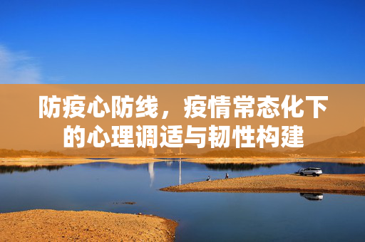 防疫心防线，疫情常态化下的心理调适与韧性构建