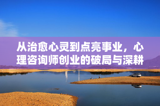 从治愈心灵到点亮事业，心理咨询师创业的破局与深耕