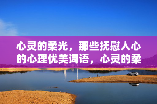 心灵的柔光，那些抚慰人心的心理优美词语，心灵的柔光，抚慰人心的心理优美词语