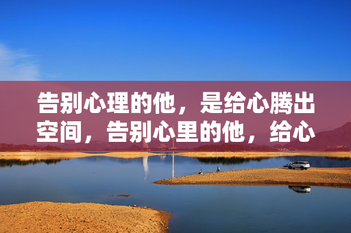 告别心理的他，是给心腾出空间，告别心里的他，给心腾空间