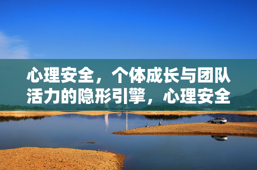 心理安全，个体成长与团队活力的隐形引擎，心理安全，个体成长与团队活力的隐形引擎