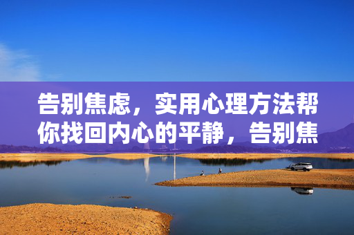 告别焦虑，实用心理方法帮你找回内心的平静，告别焦虑，实用心理方法找回内心平静
