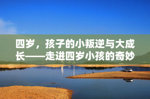 四岁，孩子的小叛逆与大成长——走进四岁小孩的奇妙心理世界，四岁，小叛逆与大成长的奇妙心理