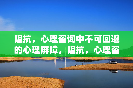 阻抗，心理咨询中不可回避的心理屏障，阻抗，心理咨询中不可回避的心理屏障