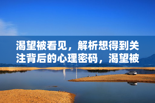 渴望被看见，解析想得到关注背后的心理密码，渴望被看见，关注背后的心理密码