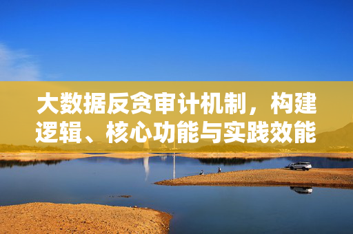 大数据反贪审计机制，构建逻辑、核心功能与实践效能，大数据反贪审计机制的构建逻辑、核心功能与实践效能