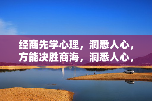 经商先学心理，洞悉人心，方能决胜商海，洞悉人心，决胜商海