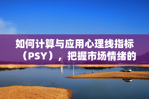 如何计算与应用心理线指标（PSY），把握市场情绪的波动密码，心理线指标（PSY），解密市场情绪的波动密码