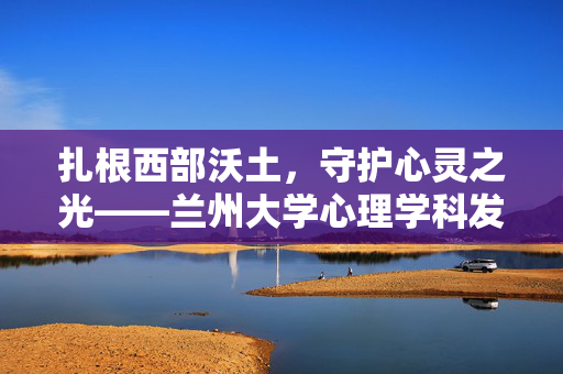 扎根西部沃土，守护心灵之光——兰州大学心理学科发展纪实，扎根西部 守护心光——兰州大学心理学科发展纪实
