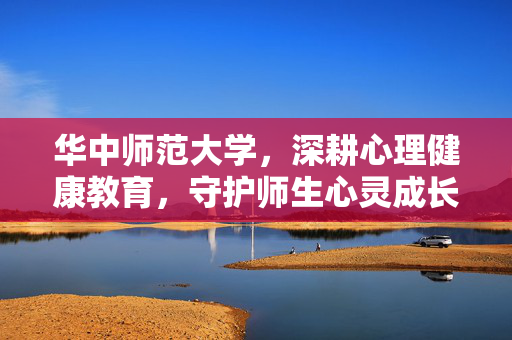 华中师范大学，深耕心理健康教育，守护师生心灵成长，华中师范大学深耕心育 守护师生心灵成长