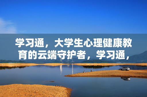 学习通，大学生心理健康教育的云端守护者，学习通，大学生心理健康教育的云端守护者
