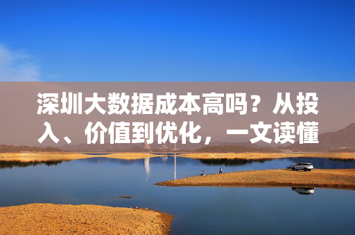 深圳大数据成本高吗？从投入、价值到优化，一文读懂，深圳大数据成本高吗？一文读懂投入、价值与优化