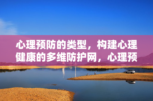 心理预防的类型，构建心理健康的多维防护网，心理预防类型，构建心理健康多维防护网