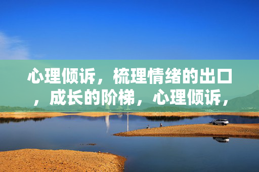 心理倾诉，梳理情绪的出口，成长的阶梯，心理倾诉，情绪的出口，成长的阶梯