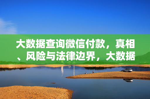 大数据查询微信付款，真相、风险与法律边界，大数据查询微信付款，真相、风险与法律边界