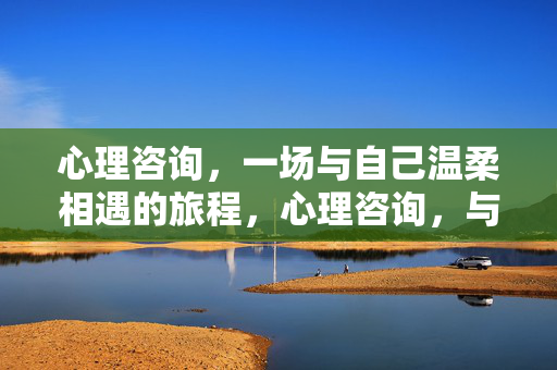 心理咨询，一场与自己温柔相遇的旅程，心理咨询，与自己温柔相遇的旅程