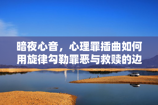 暗夜心音，心理罪插曲如何用旋律勾勒罪恶与救赎的边界，暗夜心音，旋律勾勒罪恶与救赎的边界