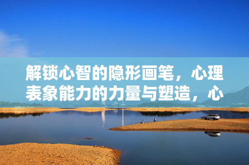 解锁心智的隐形画笔，心理表象能力的力量与塑造，心理表象能力，心智塑造的隐形力量