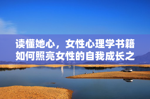 读懂她心，女性心理学书籍如何照亮女性的自我成长之路，读懂她心，女性心理学书籍照亮自我成长之路