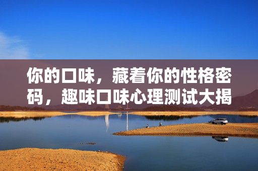 你的口味，藏着你的性格密码，趣味口味心理测试大揭秘，口味藏性格密码，趣味心理测试大揭秘