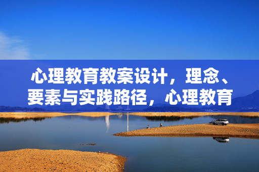 心理教育教案设计，理念、要素与实践路径，心理教育教案设计，理念、要素与实践路径