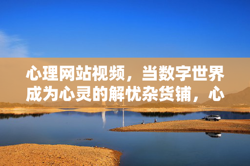 心理网站视频，当数字世界成为心灵的解忧杂货铺，心理网站视频，数字世界的解忧杂货铺