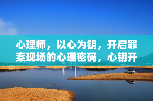心理师，以心为钥，开启罪案现场的心理密码，心钥开锁，心理师破解罪案心理密码