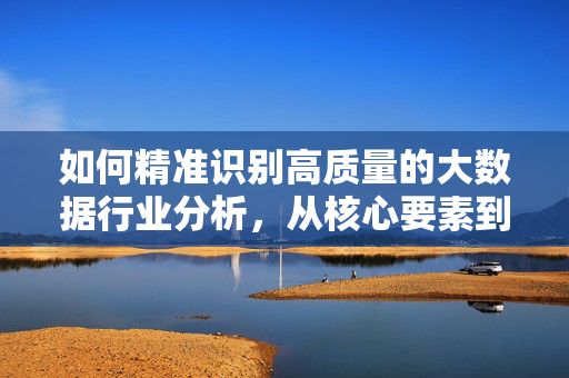 如何精准识别高质量的大数据行业分析，从核心要素到实用技巧，精准识别高质量大数据行业分析，核心要素与实用技巧
