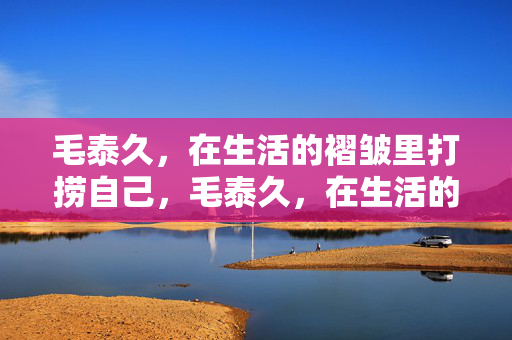 毛泰久，在生活的褶皱里打捞自己，毛泰久，在生活的褶皱里打捞自己