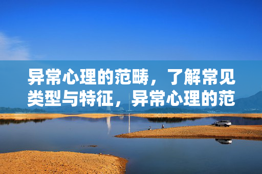 异常心理的范畴，了解常见类型与特征，异常心理的范畴，常见类型与特征