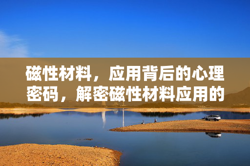 磁性材料，应用背后的心理密码，解密磁性材料应用的心理密码