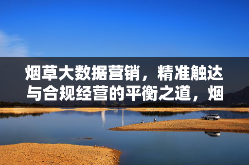 烟草大数据营销，精准触达与合规经营的平衡之道，烟草大数据营销，精准触达与合规经营的平衡之道