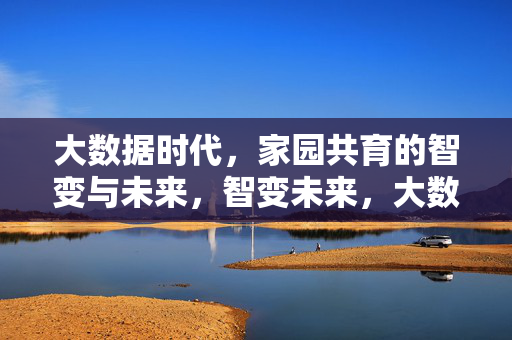 大数据时代，家园共育的智变与未来，智变未来，大数据赋能家园共育