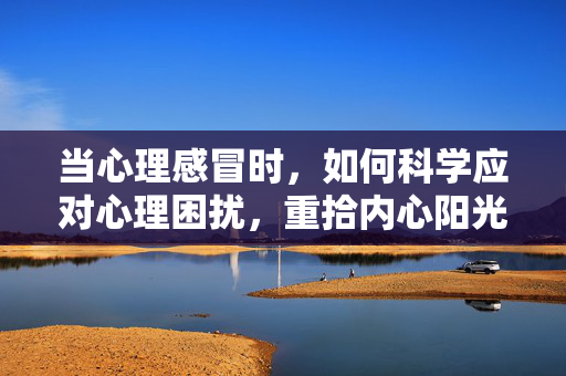 当心理感冒时，如何科学应对心理困扰，重拾内心阳光，心理感冒，科学应对，重拾内心阳光