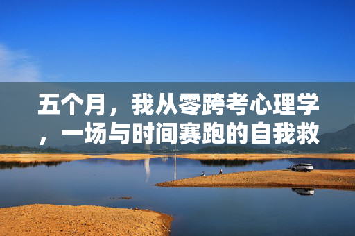 五个月,我从零跨考心理学,一场与时间赛跑的自我救赎,五个月,零跨考心理学,与时间赛跑的自我救赎