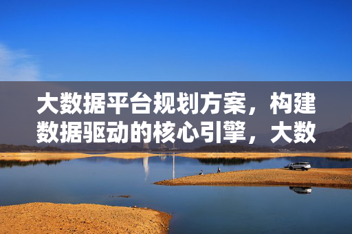 大数据平台规划方案，构建数据驱动的核心引擎，大数据平台规划方案，构建数据驱动的核心引擎