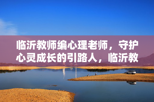 临沂教师编心理老师，守护心灵成长的引路人，临沂教师编心理老师，守护心灵成长的引路人