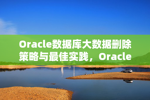 Oracle数据库大数据删除策略与最佳实践，Oracle数据库大数据删除策略与最佳实践