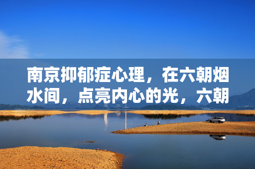 南京抑郁症心理，在六朝烟水间，点亮内心的光，六朝烟水间，南京抑郁症心理的内心之光