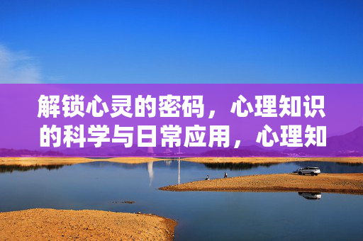 解锁心灵的密码，心理知识的科学与日常应用，心理知识，解锁心灵的科学与日常应用