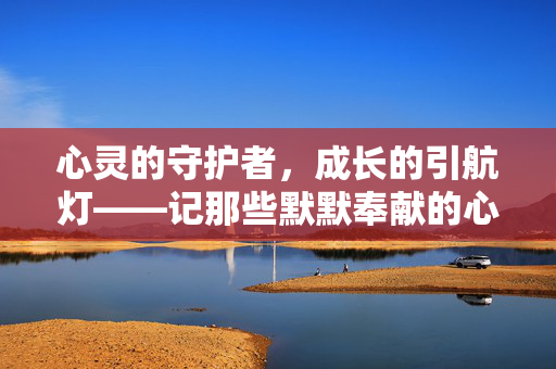 心灵的守护者，成长的引航灯——记那些默默奉献的心理健康老师，守护心灵·引航成长——心理健康老师