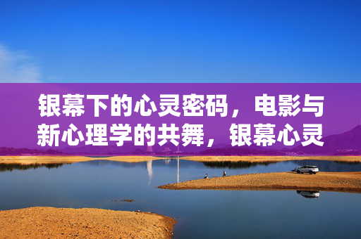 银幕下的心灵密码，电影与新心理学的共舞，银幕心灵密码，电影与新心理学的共舞