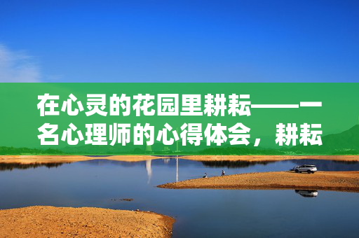 在心灵的花园里耕耘——一名心理师的心得体会，耕耘心灵花园，一名心理师的心得