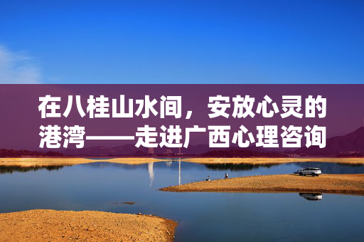 在八桂山水间，安放心灵的港湾——走进广西心理咨询工作室，八桂山水间的心灵港湾，广西心理咨询工作室