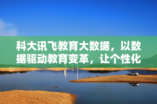 科大讯飞教育大数据，以数据驱动教育变革，让个性化成长触手可及，科大讯飞教育大数据，数据驱动变革，个性化成长触手可及